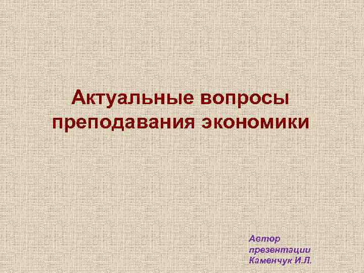 Актуальные вопросы преподавания экономики Автор презентации Каменчук И. Л. 