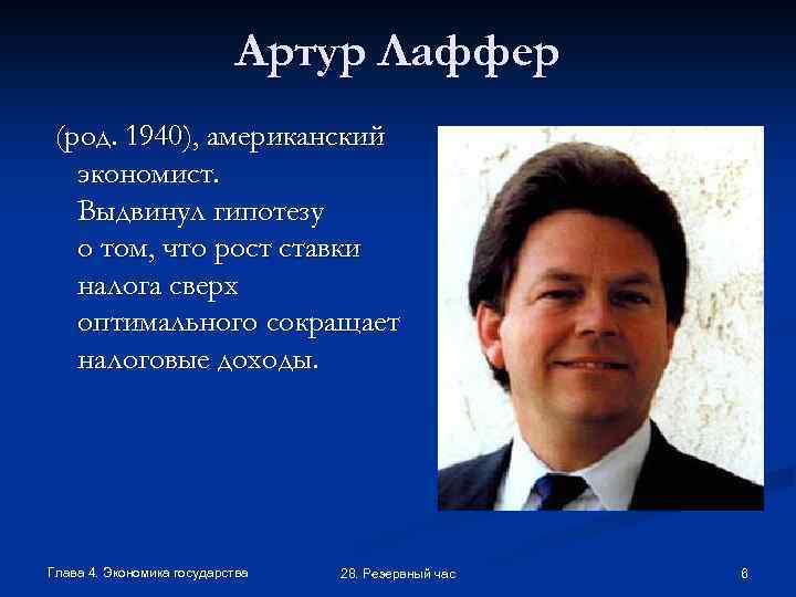 Артур Лаффер (род. 1940), американский экономист. Выдвинул гипотезу о том, что рост ставки налога