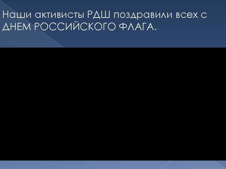 Наши активисты РДШ поздравили всех с ДНЕМ РОССИЙСКОГО ФЛАГА. 