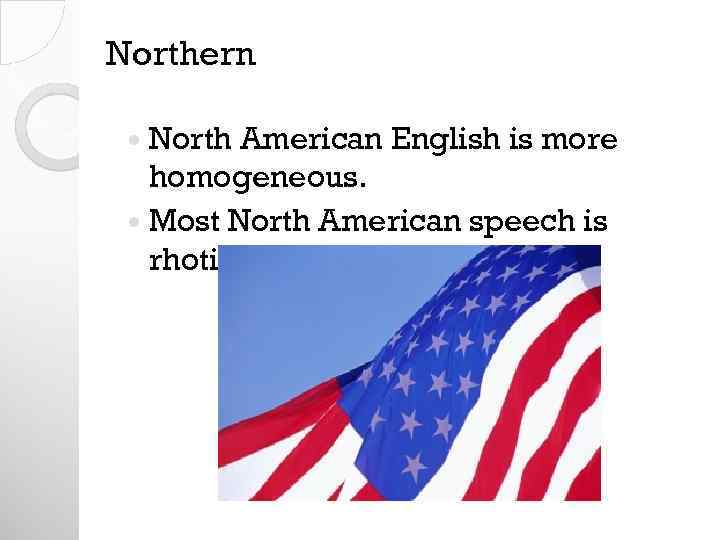 Northern North American English is more homogeneous. Most North American speech is rhotic 