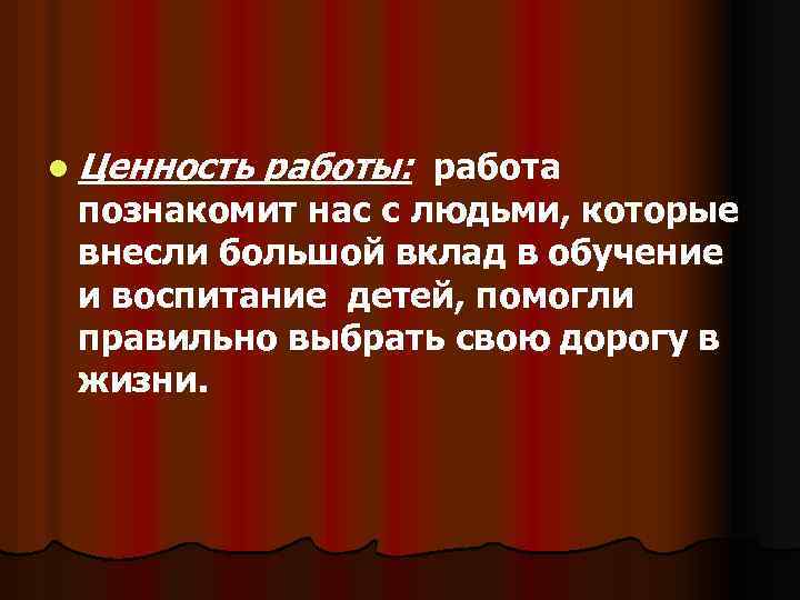 l Ценность работы: работа познакомит нас с людьми, которые внесли большой вклад в обучение