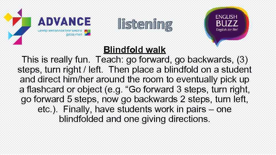 listening Blindfold walk This is really fun. Teach: go forward, go backwards, (3) steps,