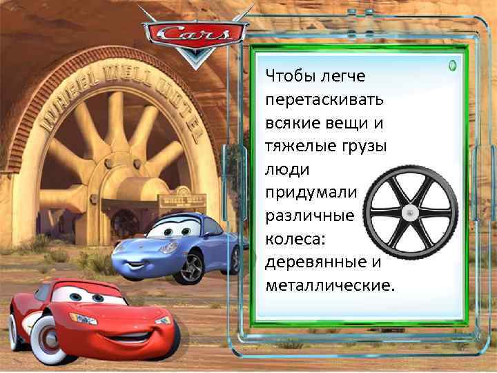 Чтобы легче перетаскивать всякие вещи и тяжелые грузы люди придумали различные колеса: деревянные и