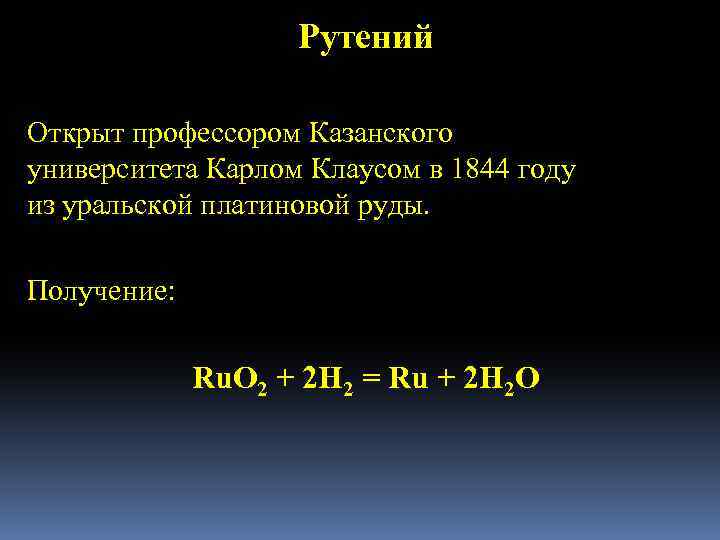 Рутений Открыт профессором Казанского университета Карлом Клаусом в 1844 году из уральской платиновой руды.