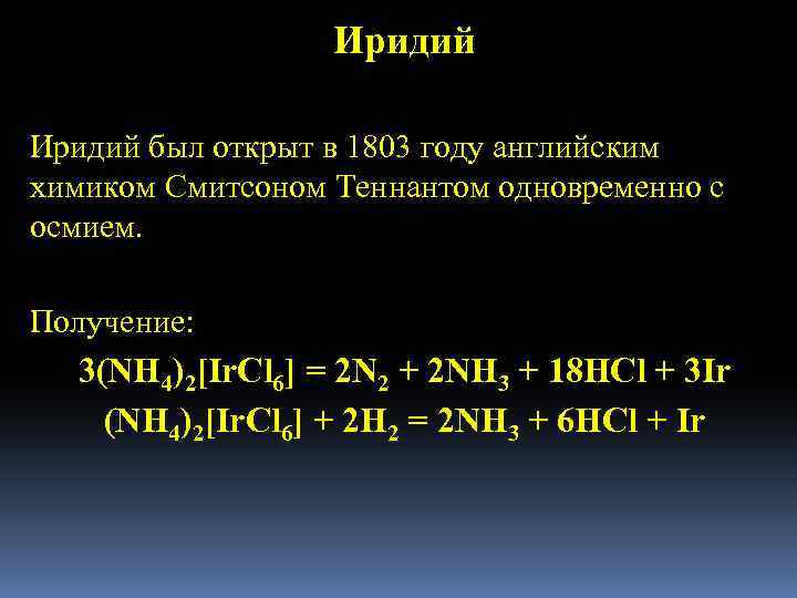 Иридий был открыт в 1803 году английским химиком Смитсоном Теннантом одновременно с осмием. Получение: