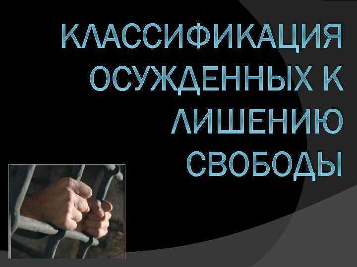 КЛАССИФИКАЦИЯ ОСУЖДЕННЫХ К ЛИШЕНИЮ СВОБОДЫ 