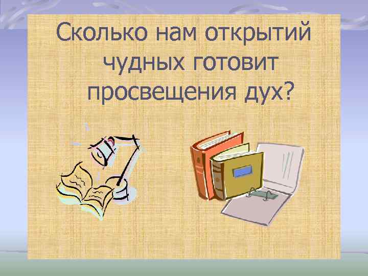 Сколько нам открытий чудных готовит просвещения дух? 