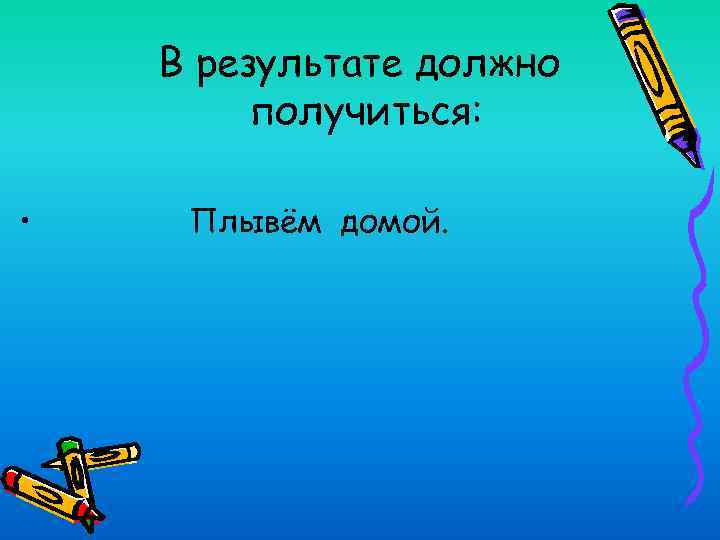 В результате должно получиться: • Плывём домой. 