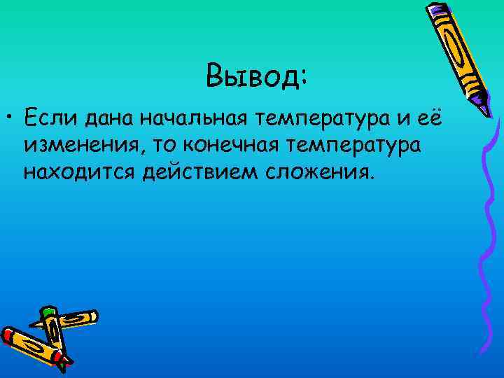 Вывод: • Если дана начальная температура и её изменения, то конечная температура находится действием