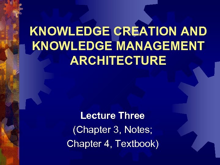 KNOWLEDGE CREATION AND KNOWLEDGE MANAGEMENT ARCHITECTURE Lecture Three (Chapter 3, Notes; Chapter 4, Textbook)