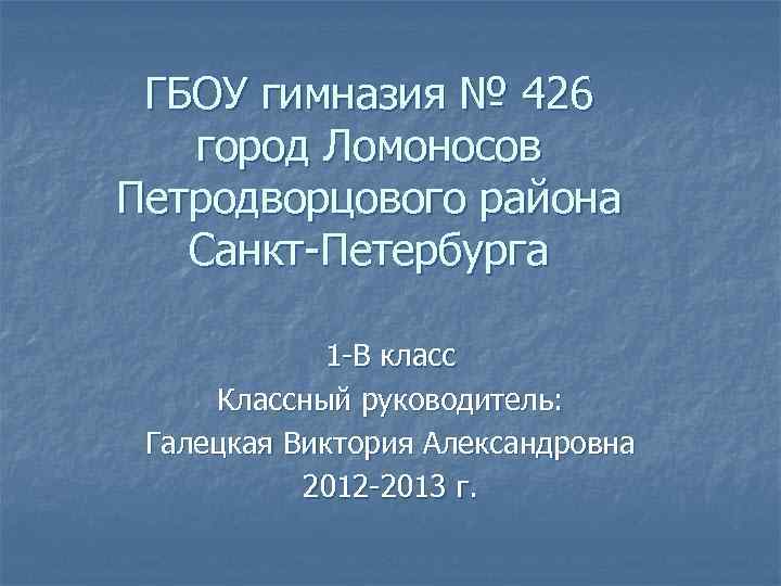 ГБОУ гимназия № 426 город Ломоносов Петродворцового района Санкт-Петербурга 1 -В класс Классный руководитель: