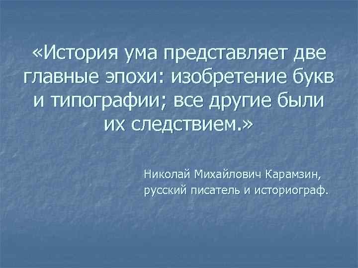  «История ума представляет две главные эпохи: изобретение букв и типографии; все другие были