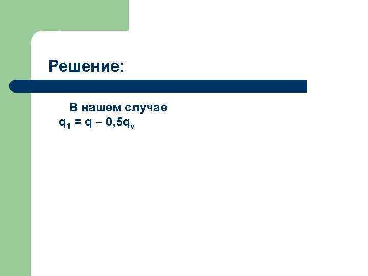 Решение: В нашем случае q 1 = q – 0, 5 qv 