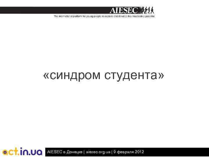  «синдром студента» AIESEC в Донецке | aiesec. org. ua | 9 февраля 2012