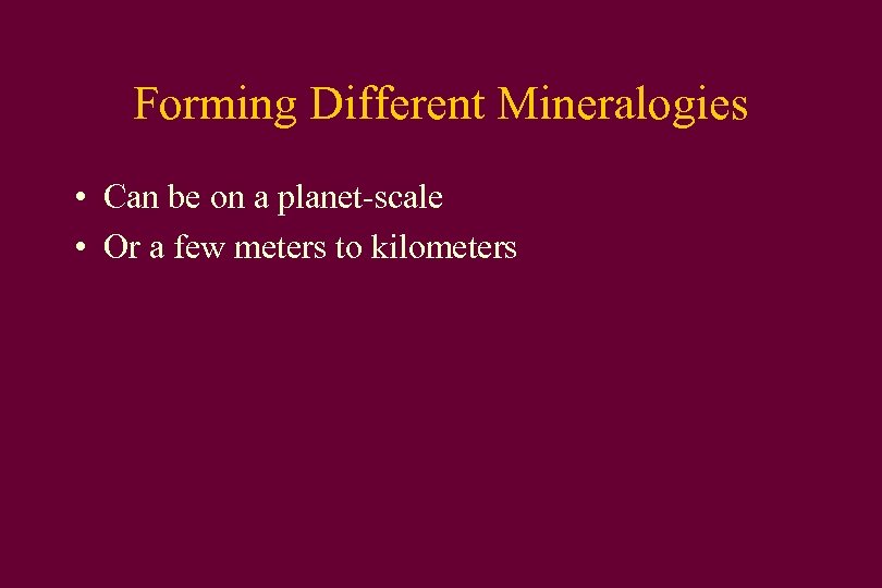 Forming Different Mineralogies • Can be on a planet-scale • Or a few meters