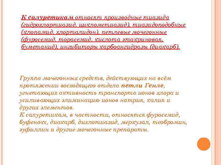 К салуретикам относят производные тиазида (гидрохлортиазид, циклометиазид), тиазидоподобные (клопамид, хлорталидон), петлевые мочегонные (фуросемид, торасемид,