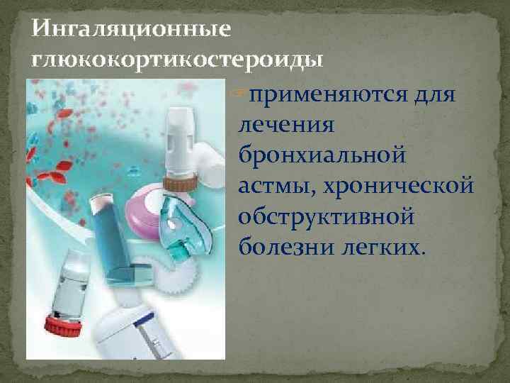 Ингаляционные глюкокортикостероиды ? применяются для лечения бронхиальной астмы, хронической обструктивной болезни легких. 
