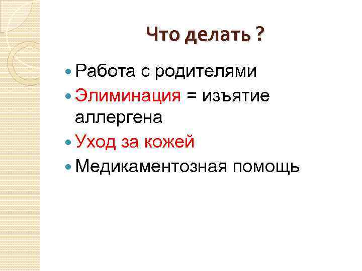 Что делать ? Работа с родителями Элиминация = изъятие аллергена Уход за кожей Медикаментозная