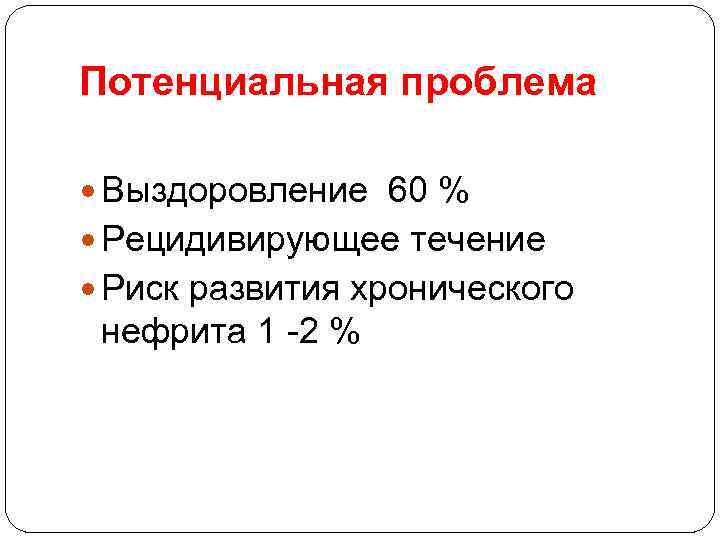 Потенциальная проблема Выздоровление 60 % Рецидивирующее течение Риск развития хронического нефрита 1 -2 %