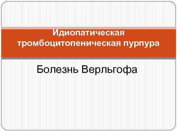 Идиопатическая тромбоцитопеническая пурпура Болезнь Верльгофа 