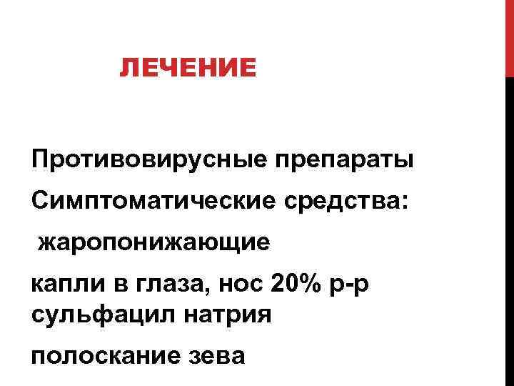 ЛЕЧЕНИЕ Противовирусные препараты Симптоматические средства: жаропонижающие капли в глаза, нос 20% р-р сульфацил натрия