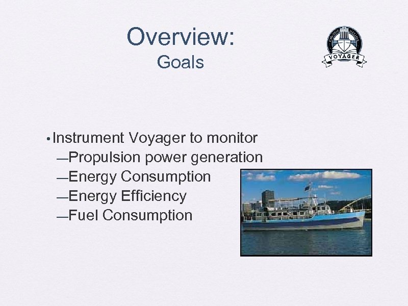 Overview: Goals • Instrument Voyager to monitor —Propulsion power generation —Energy Consumption —Energy Efficiency
