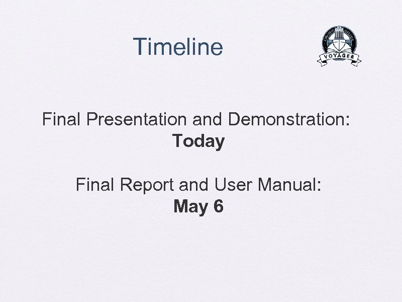 Timeline Final Presentation and Demonstration: Today Final Report and User Manual: May 6 