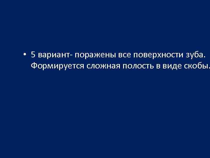  • 5 вариант- поражены все поверхности зуба. Формируется сложная полость в виде скобы.