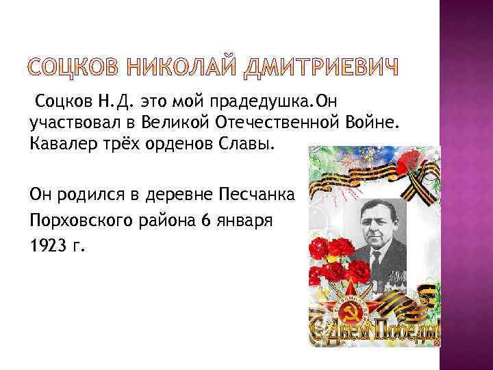 Соцков Н. Д. это мой прадедушка. Он участвовал в Великой Отечественной Войне. Кавалер трёх