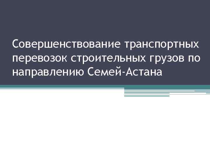 Совершенствование транспортных перевозок строительных грузов по направлению Семей-Астана 