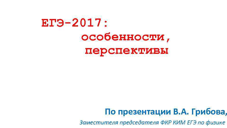 ЕГЭ-2017: особенности, перспективы По презентации В. А. Грибова, Заместителя председателя ФКР КИМ ЕГЭ по