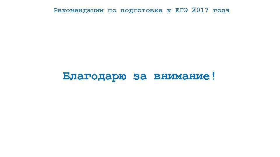 Рекомендации по подготовке к ЕГЭ 2017 года Благодарю за внимание! 