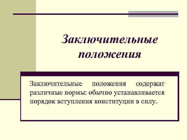 Заключительные положения содержат различные нормы: обычно устанавливается порядок вступления конституции в силу. 