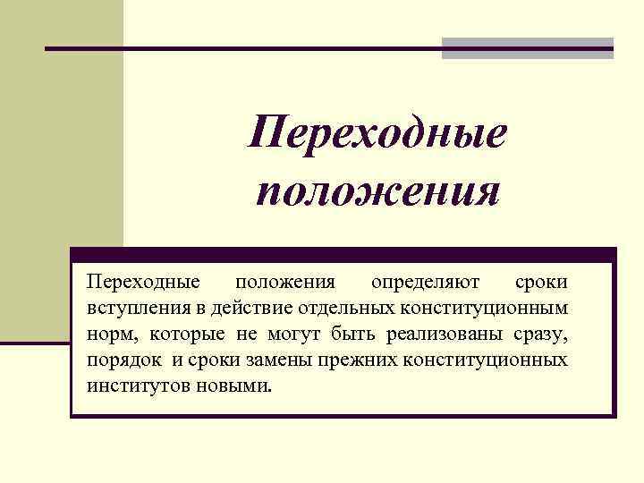 Переходные положения определяют сроки вступления в действие отдельных конституционным норм, которые не могут быть