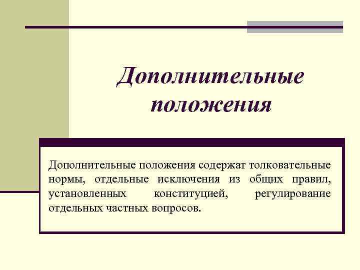 Дополнительные положения содержат толковательные нормы, отдельные исключения из общих правил, установленных конституцией, регулирование отдельных