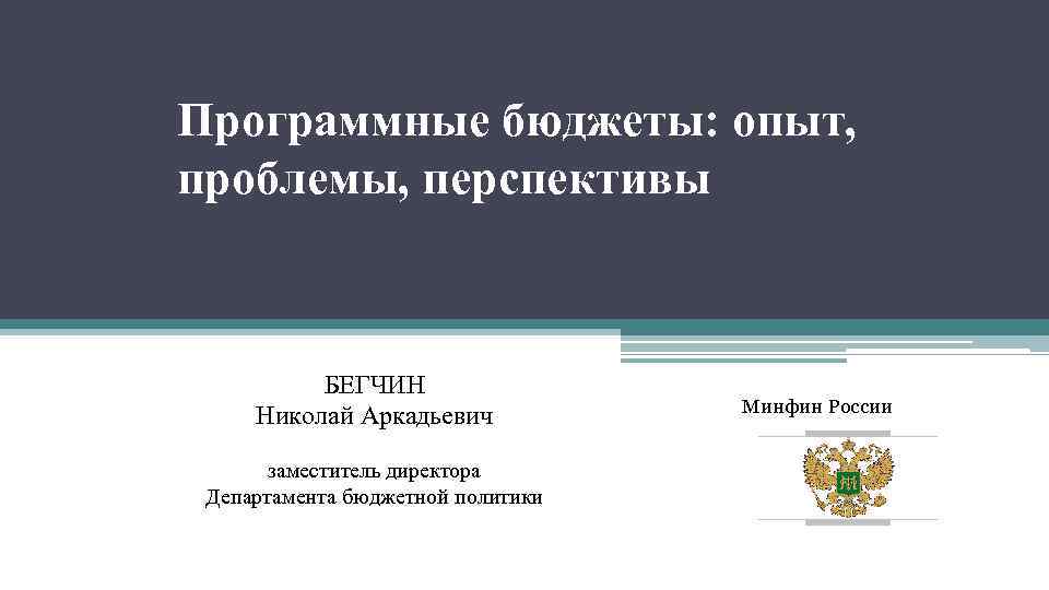 Программные бюджеты: опыт, проблемы, перспективы БЕГЧИН Николай Аркадьевич заместитель директора Департамента бюджетной политики Минфин