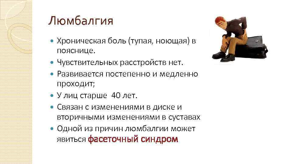 Люмбалгия Хроническая боль (тупая, ноющая) в пояснице. Чувствительных расстройств нет. Развивается постепенно и медленно