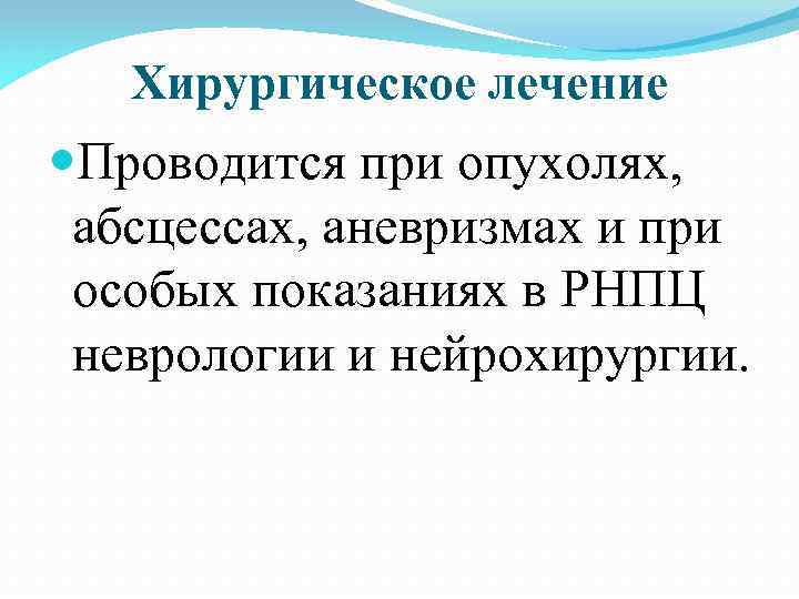 Хирургическое лечение Проводится при опухолях, абсцессах, аневризмах и при особых показаниях в РНПЦ неврологии