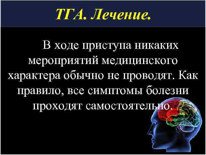 ТГА. Лечение. В ходе приступа никаких мероприятий медицинского характера обычно не проводят. Как правило,