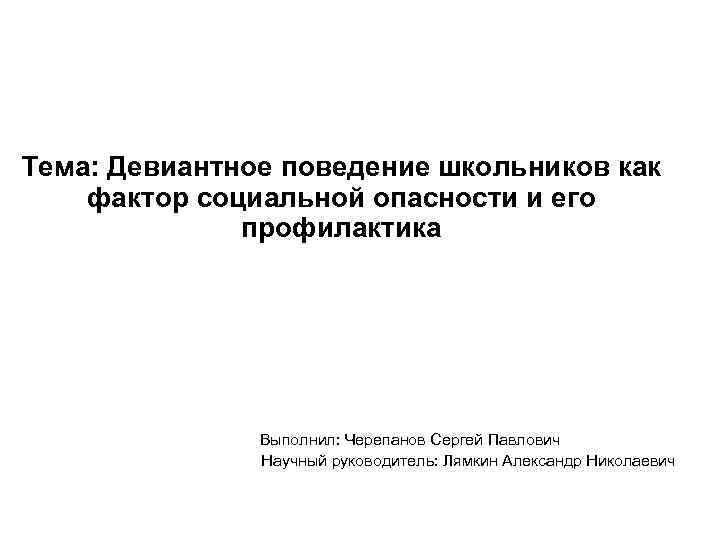 Тема: Девиантное поведение школьников как фактор социальной опасности и его профилактика Выполнил: Черепанов Сергей