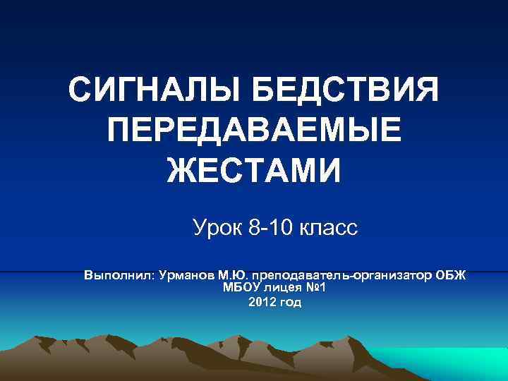 СИГНАЛЫ БЕДСТВИЯ ПЕРЕДАВАЕМЫЕ ЖЕСТАМИ Урок 8 -10 класс Выполнил: Урманов М. Ю. преподаватель-организатор ОБЖ