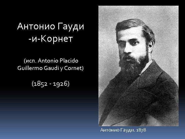 Антонио Гауди -и-Корнет (исп. Antonio Placido Guillermo Gaudi y Cornet) (1852 - 1926) Антонио