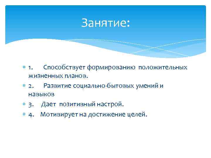 Занятие: 1. Способствует формированию положительных жизненных планов. 2. Развитие социально-бытовых умений и навыков 3.