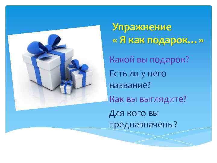 Упражнение « Я как подарок…» Какой вы подарок? Есть ли у него название? Как