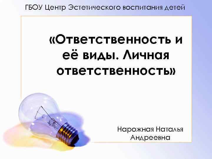 ГБОУ Центр Эстетического воспитания детей «Ответственность и её виды. Личная ответственность» Нарожная Наталья Андреевна