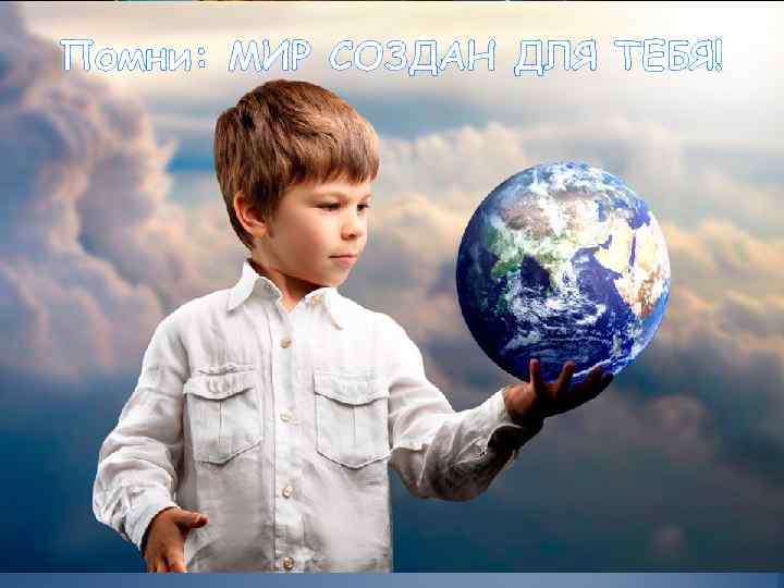 Помни: МИР СОЗДАН ДЛЯ ТЕБЯ! 