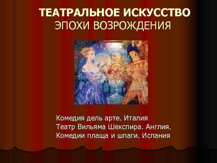 ТЕАТРАЛЬНОЕ ИСКУССТВО ЭПОХИ ВОЗРОЖДЕНИЯ Комедия дель арте. Италия Театр Вильяма Шекспира. Англия. Комедии плаща