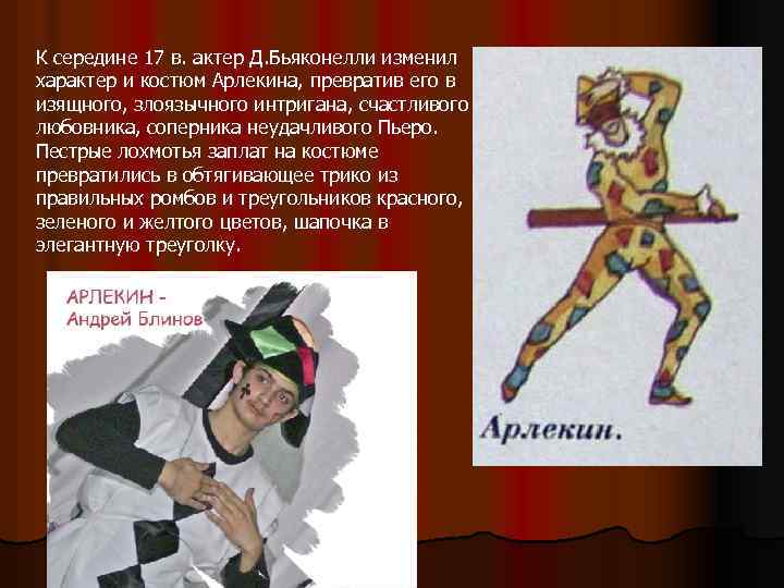 К середине 17 в. актер Д. Бьяконелли изменил характер и костюм Арлекина, превратив его