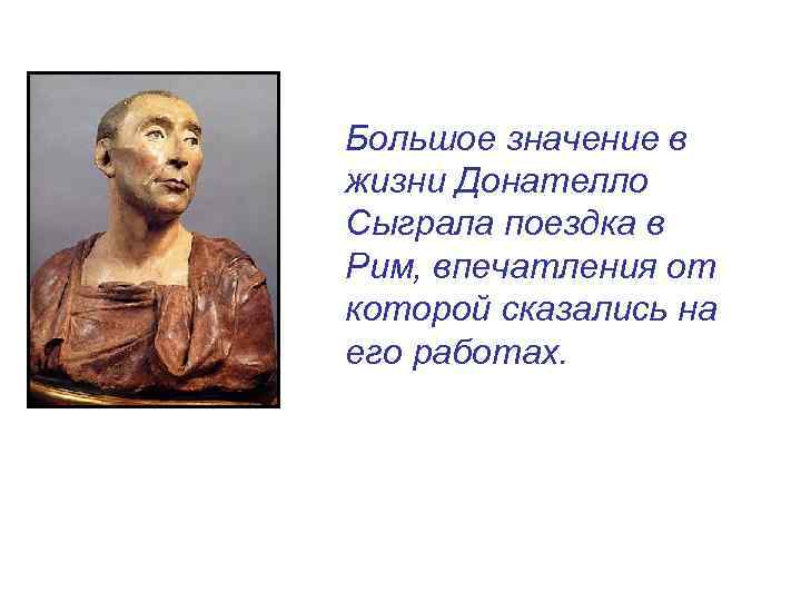 Большое значение в жизни Донателло Сыграла поездка в Рим, впечатления от которой сказались на