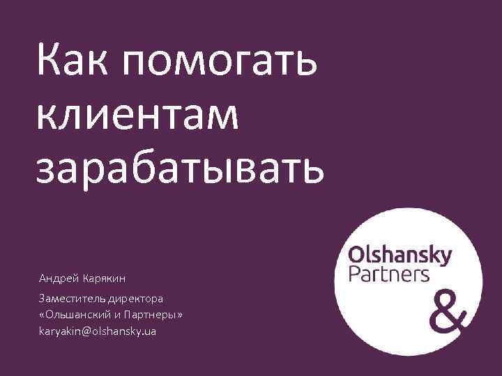 Как помогать клиентам зарабатывать Андрей Карякин Заместитель директора «Ольшанский и Партнеры» karyakin@olshansky. ua 